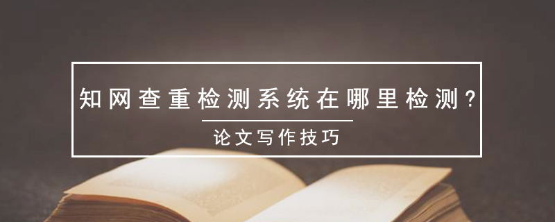 知網(wǎng)查重檢測(cè)系統(tǒng)在哪里檢測(cè)